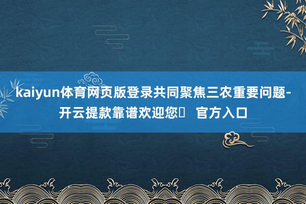 kaiyun体育网页版登录共同聚焦三农重要问题-开云提款靠谱欢迎您✅ 官方入口