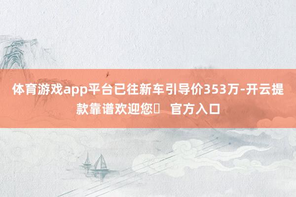 体育游戏app平台已往新车引导价353万-开云提款靠谱欢迎您✅ 官方入口