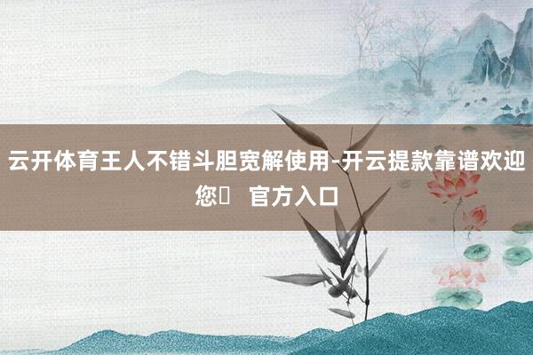 云开体育王人不错斗胆宽解使用-开云提款靠谱欢迎您✅ 官方入口