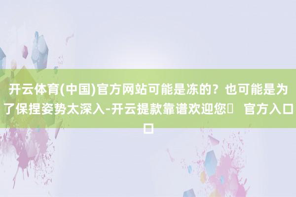 开云体育(中国)官方网站可能是冻的？也可能是为了保捏姿势太深入-开云提款靠谱欢迎您✅ 官方入口