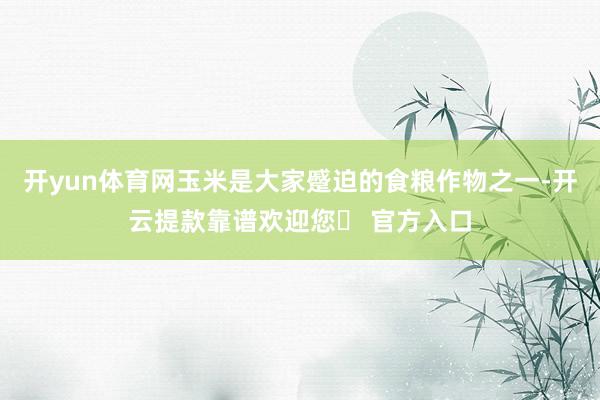 开yun体育网玉米是大家蹙迫的食粮作物之一-开云提款靠谱欢迎您✅ 官方入口