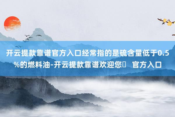 开云提款靠谱官方入口经常指的是硫含量低于0.5%的燃料油-开云提款靠谱欢迎您✅ 官方入口