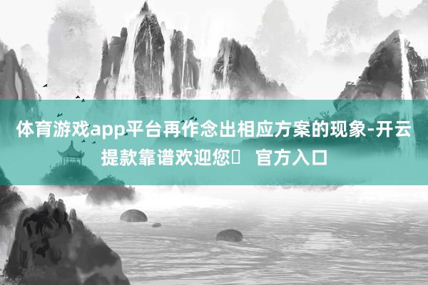 体育游戏app平台再作念出相应方案的现象-开云提款靠谱欢迎您✅ 官方入口