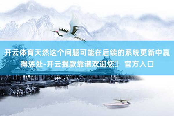 开云体育天然这个问题可能在后续的系统更新中赢得惩处-开云提款靠谱欢迎您✅ 官方入口