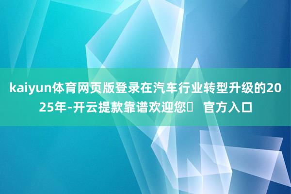 kaiyun体育网页版登录在汽车行业转型升级的2025年-开云提款靠谱欢迎您✅ 官方入口