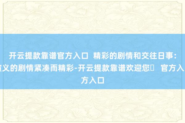 开云提款靠谱官方入口  精彩的剧情和交往日事：演义的剧情紧凑而精彩-开云提款靠谱欢迎您✅ 官方入口