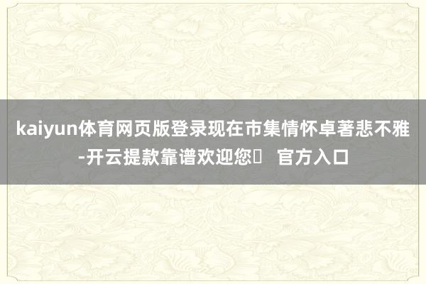 kaiyun体育网页版登录现在市集情怀卓著悲不雅-开云提款靠谱欢迎您✅ 官方入口