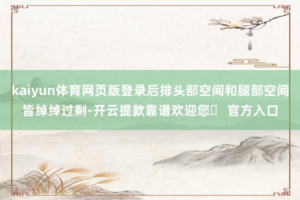 kaiyun体育网页版登录后排头部空间和腿部空间皆绰绰过剩-开云提款靠谱欢迎您✅ 官方入口
