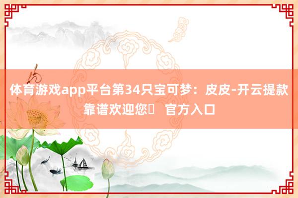 体育游戏app平台第34只宝可梦：皮皮-开云提款靠谱欢迎您✅ 官方入口