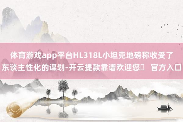 体育游戏app平台HL318L小坦克地磅称收受了东谈主性化的谋划-开云提款靠谱欢迎您✅ 官方入口