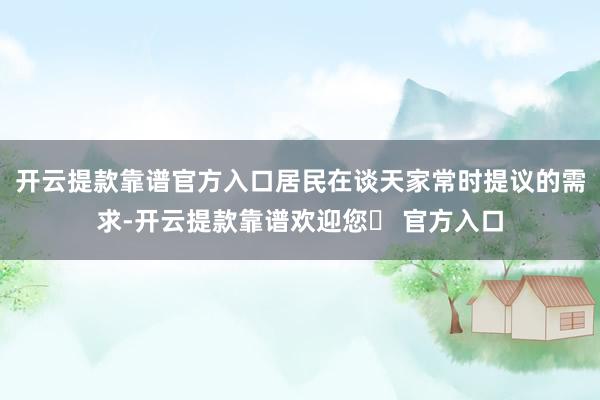 开云提款靠谱官方入口居民在谈天家常时提议的需求-开云提款靠谱欢迎您✅ 官方入口