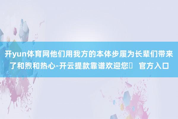 开yun体育网他们用我方的本体步履为长辈们带来了和煦和热心-开云提款靠谱欢迎您✅ 官方入口