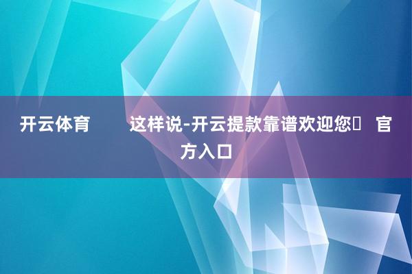 开云体育        这样说-开云提款靠谱欢迎您✅ 官方入口