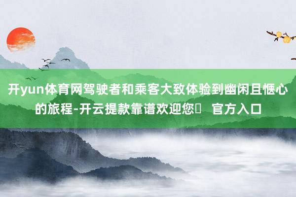 开yun体育网驾驶者和乘客大致体验到幽闲且惬心的旅程-开云提款靠谱欢迎您✅ 官方入口
