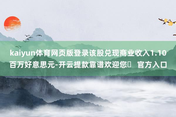 kaiyun体育网页版登录该股兑现商业收入1.10百万好意思元-开云提款靠谱欢迎您✅ 官方入口