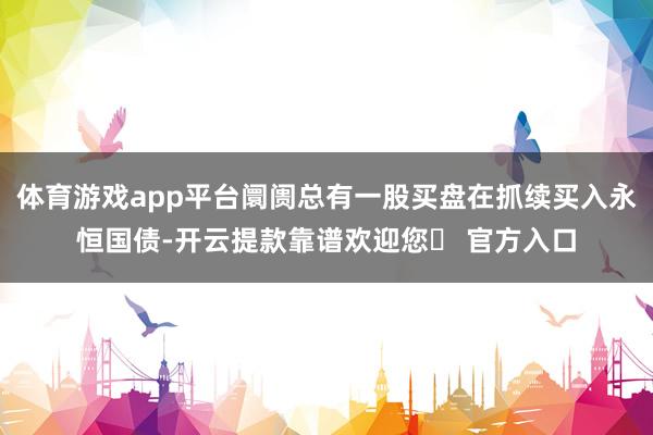 体育游戏app平台阛阓总有一股买盘在抓续买入永恒国债-开云提款靠谱欢迎您✅ 官方入口
