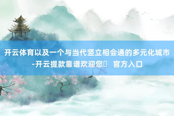 开云体育以及一个与当代竖立相会通的多元化城市-开云提款靠谱欢迎您✅ 官方入口