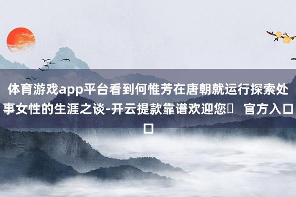 体育游戏app平台看到何惟芳在唐朝就运行探索处事女性的生涯之谈-开云提款靠谱欢迎您✅ 官方入口