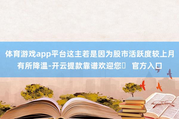 体育游戏app平台这主若是因为股市活跃度较上月有所降温-开云提款靠谱欢迎您✅ 官方入口