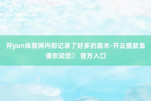 开yun体育网内部记录了好多的禁术-开云提款靠谱欢迎您✅ 官方入口