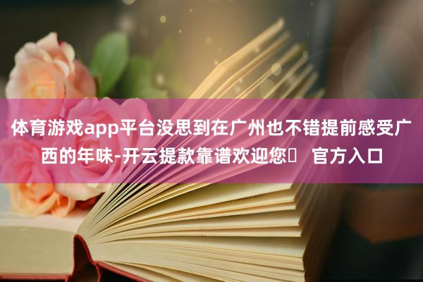 体育游戏app平台没思到在广州也不错提前感受广西的年味-开云提款靠谱欢迎您✅ 官方入口