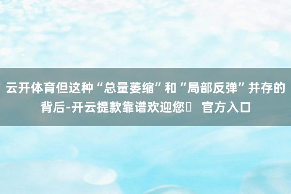 云开体育但这种“总量萎缩”和“局部反弹”并存的背后-开云提款靠谱欢迎您✅ 官方入口