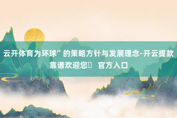 云开体育为环球”的策略方针与发展理念-开云提款靠谱欢迎您✅ 官方入口