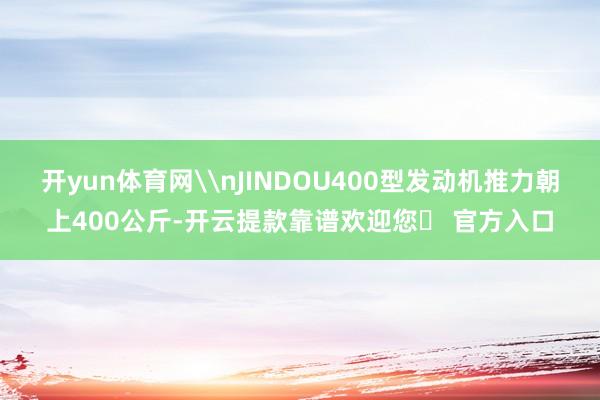 开yun体育网\nJINDOU400型发动机推力朝上400公斤-开云提款靠谱欢迎您✅ 官方入口