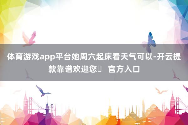 体育游戏app平台她周六起床看天气可以-开云提款靠谱欢迎您✅ 官方入口