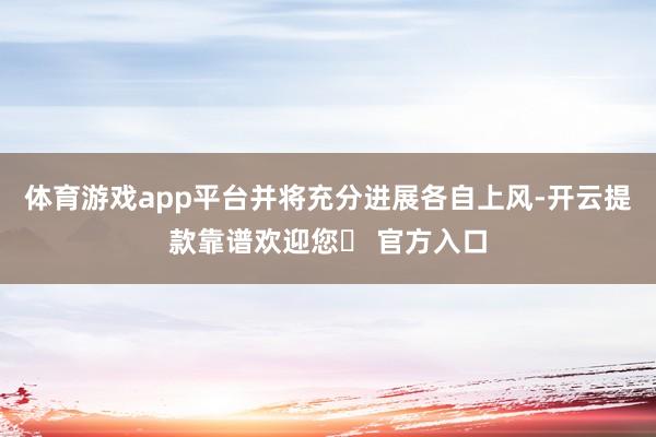 体育游戏app平台并将充分进展各自上风-开云提款靠谱欢迎您✅ 官方入口