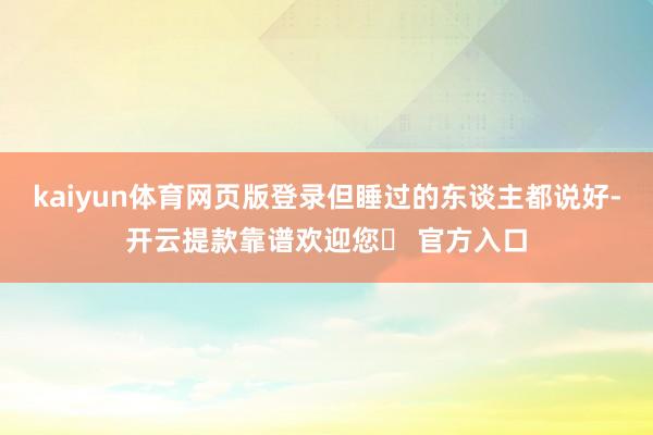 kaiyun体育网页版登录但睡过的东谈主都说好-开云提款靠谱欢迎您✅ 官方入口