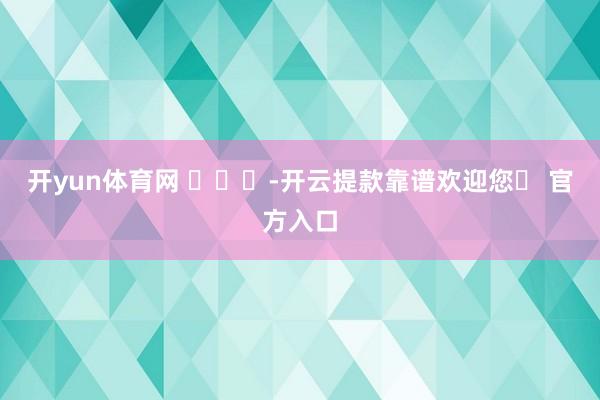 开yun体育网 ​​​-开云提款靠谱欢迎您✅ 官方入口