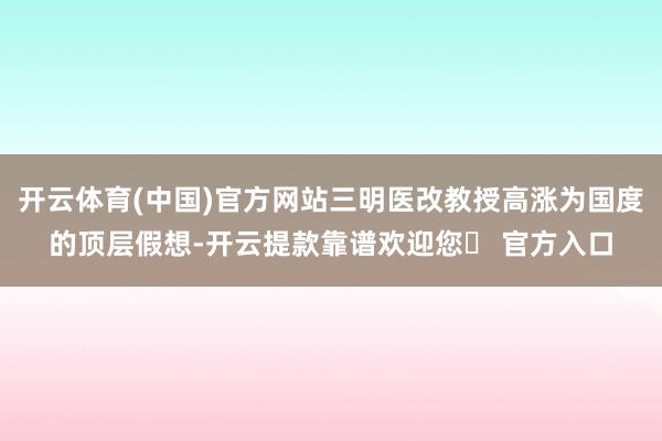 开云体育(中国)官方网站三明医改教授高涨为国度的顶层假想-开云提款靠谱欢迎您✅ 官方入口