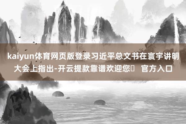 kaiyun体育网页版登录习近平总文书在寰宇讲明大会上指出-开云提款靠谱欢迎您✅ 官方入口