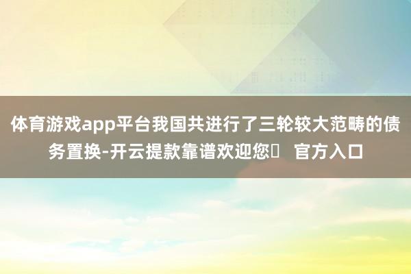 体育游戏app平台我国共进行了三轮较大范畴的债务置换-开云提款靠谱欢迎您✅ 官方入口