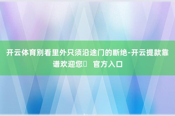 开云体育别看里外只须沿途门的断绝-开云提款靠谱欢迎您✅ 官方入口