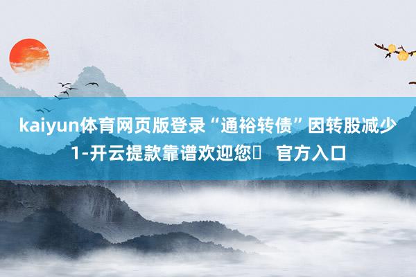 kaiyun体育网页版登录“通裕转债”因转股减少1-开云提款靠谱欢迎您✅ 官方入口