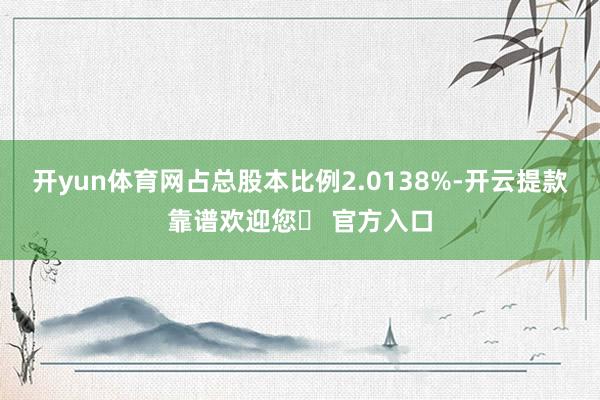 开yun体育网占总股本比例2.0138%-开云提款靠谱欢迎您✅ 官方入口