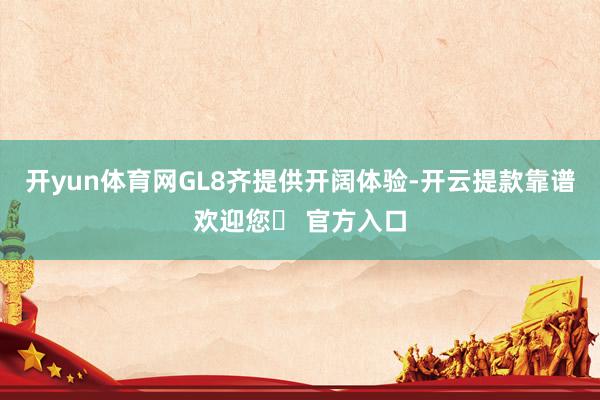 开yun体育网GL8齐提供开阔体验-开云提款靠谱欢迎您✅ 官方入口