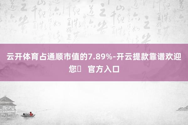 云开体育占通顺市值的7.89%-开云提款靠谱欢迎您✅ 官方入口