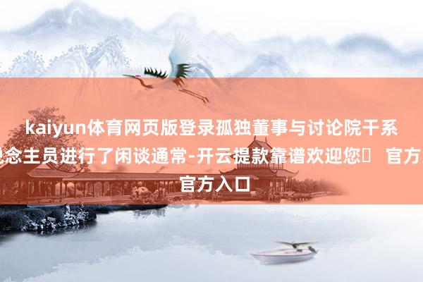 kaiyun体育网页版登录孤独董事与讨论院干系东说念主员进行了闲谈通常-开云提款靠谱欢迎您✅ 官方入