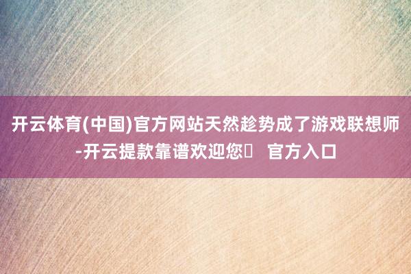 开云体育(中国)官方网站天然趁势成了游戏联想师-开云提款靠谱欢迎您✅ 官方入口