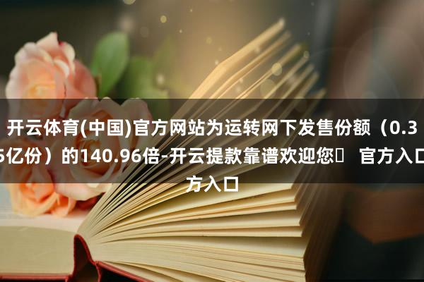 开云体育(中国)官方网站为运转网下发售份额（0.35亿份）的140.96倍-开云提款靠谱欢迎您✅ 官