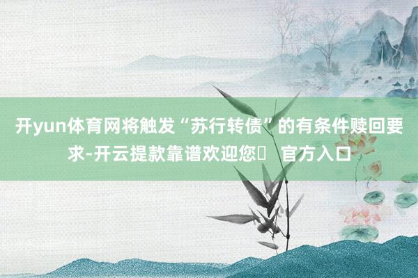 开yun体育网将触发“苏行转债”的有条件赎回要求-开云提款靠谱欢迎您✅ 官方入口
