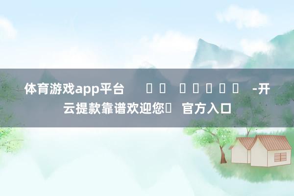 体育游戏app平台      		  					  -开云提款靠谱欢迎您✅ 官方入口