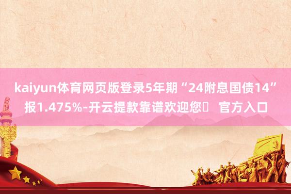 kaiyun体育网页版登录5年期“24附息国债14”报1.475%-开云提款靠谱欢迎您✅ 官方入口