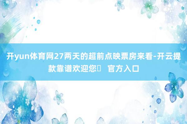 开yun体育网27两天的超前点映票房来看-开云提款靠谱欢迎您✅ 官方入口