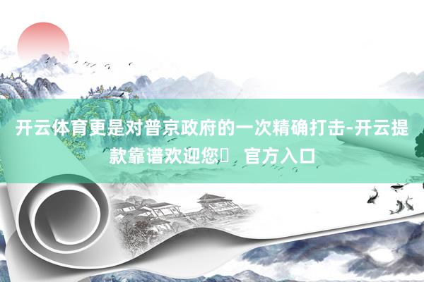 开云体育更是对普京政府的一次精确打击-开云提款靠谱欢迎您✅ 官方入口