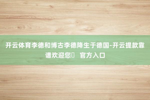 开云体育李德和博古李德降生于德国-开云提款靠谱欢迎您✅ 官方入口