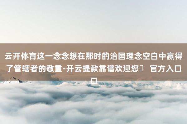 云开体育这一念念想在那时的治国理念空白中赢得了管辖者的敬重-开云提款靠谱欢迎您✅ 官方入口